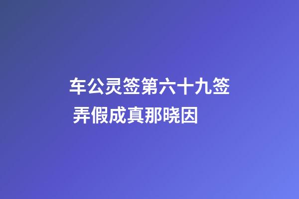 车公灵签第六十九签 弄假成真那晓因